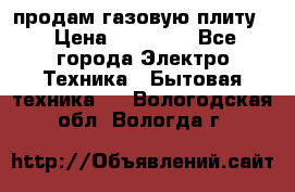 продам газовую плиту. › Цена ­ 10 000 - Все города Электро-Техника » Бытовая техника   . Вологодская обл.,Вологда г.